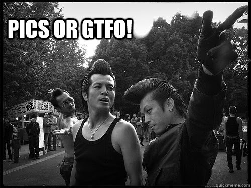 Pics or GTFO! - Pics or GTFO!  Pics or gtfo