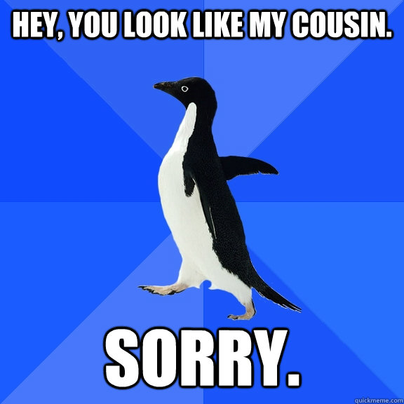 Hey, you look like my cousin. Sorry.  Socially Awkward Penguin