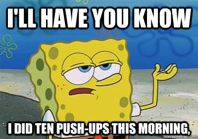 I'll Have you know i did ten push-ups this morning,  sponge