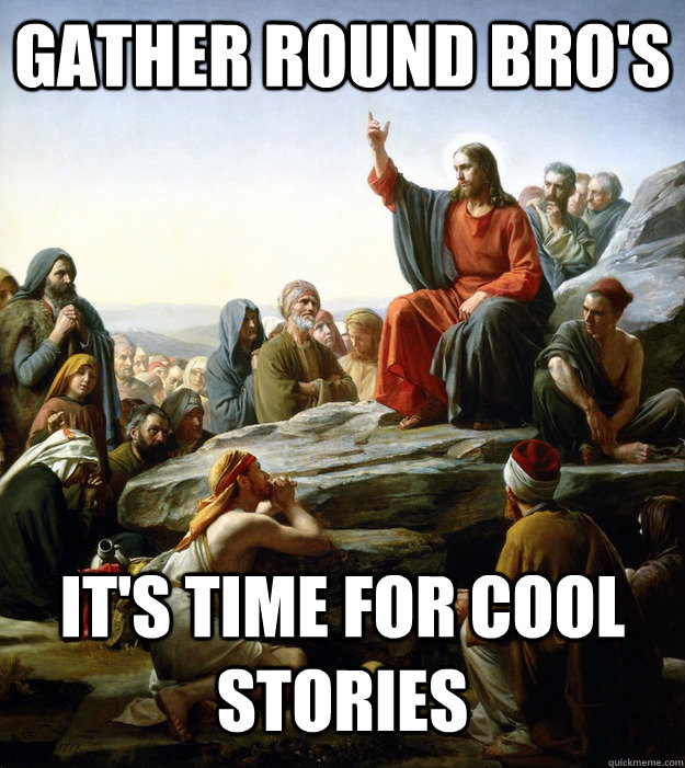 gather round bro's  it's time for cool stories   