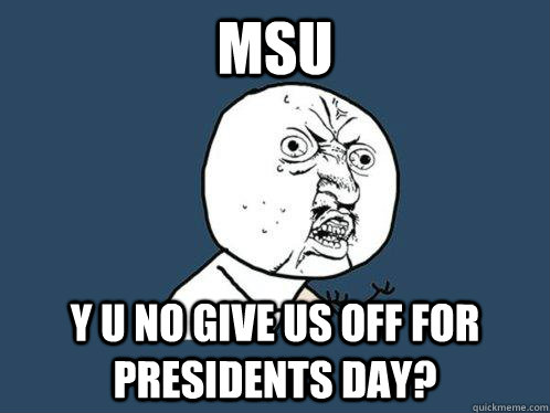 MSU y u no give us off for presidents day?  Y U No