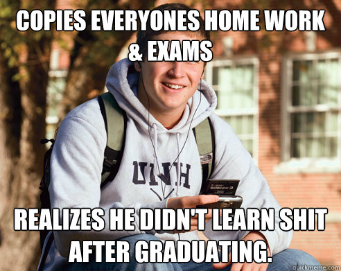 copies everyones home work & exams realizes he didn't learn shit after graduating.   College Freshman
