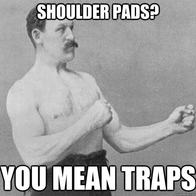 Shoulder Pads? you mean traps  overly manly man