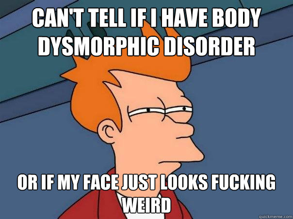 can't tell if I have body dysmorphic disorder or if my face just looks fucking weird  Futurama Fry