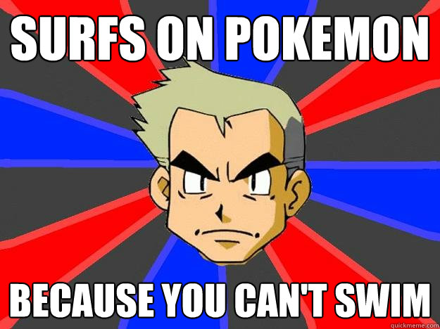 surfs on pokemon because you can't swim  Professor Oak