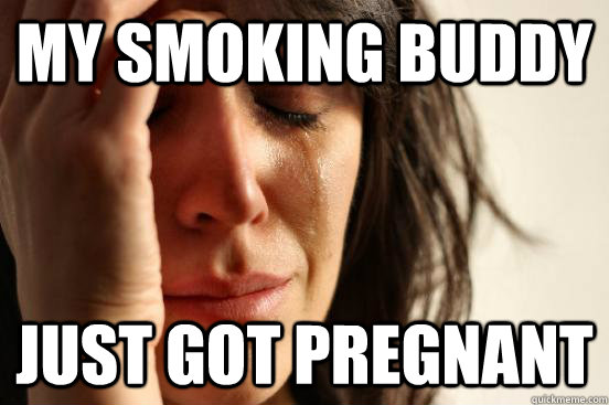 My smoking buddy just got pregnant  First World Problems