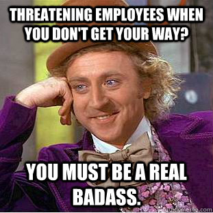 Threatening employees when you don't get your way? You must be a real badass.  Condescending Wonka
