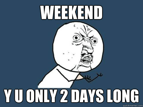weekend y u only 2 days long   Y U No