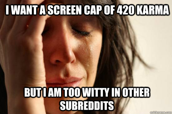 I want a screen cap of 420 karma But i am too witty in other subreddits  1st World Problems