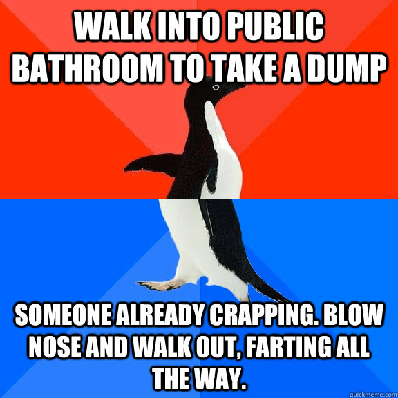 Walk into public bathroom to take a dump Someone already crapping. Blow nose and walk out, farting all the way.  Socially Awesome Awkward Penguin