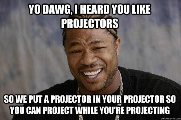 Yo dawg, I heard you like projectors so we put a projector in your projector so you can project while you're projecting  Xzibit meme