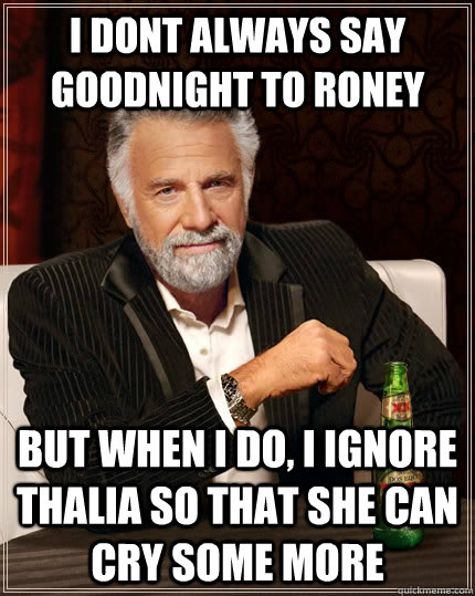I dont always say goodnight to roney but when i do, I ignore thalia so that she can cry some more  The Most Interesting Man In The World