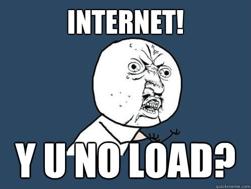 Internet! y u no load?  Y U No