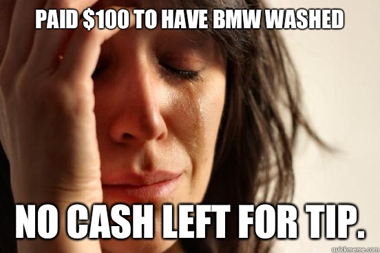 Paid $100 to have BMW washed No cash left for tip.   First World Problems