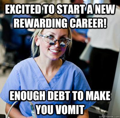 Excited to start a new rewarding career!  enough debt to make you vomit  overworked dental student