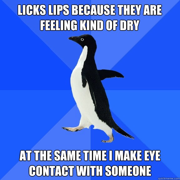 Licks lips because they are feeling kind of dry at the same time i make eye contact with someone  Socially Awkward Penguin