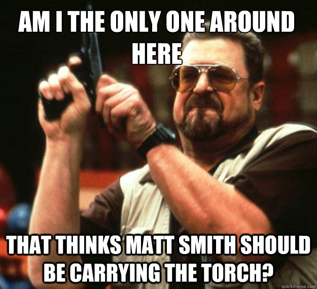 Am I the only one around here That thinks Matt smith should be carrying the torch?  Walter