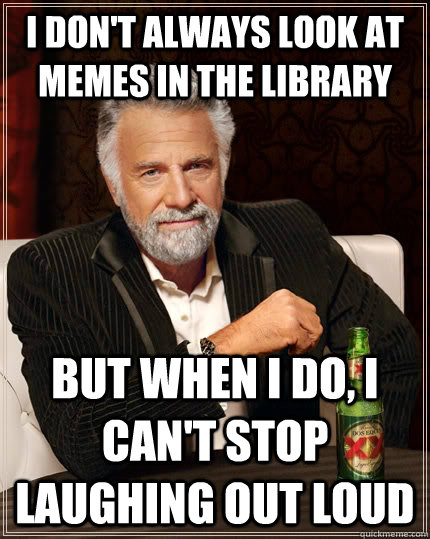 I don't always look at memes in the library but when I do, i can't stop laughing out loud  The Most Interesting Man In The World