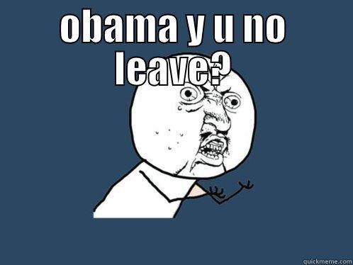OBAMA Y U NO LEAVE?  Y U No