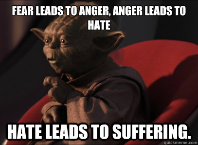Fear leads to anger, anger leads to hate hate leads to suffering. - Fear leads to anger, anger leads to hate hate leads to suffering.  Dark Side Yoda