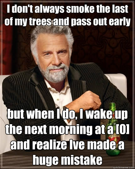 I don't always smoke the last of my trees and pass out early but when I do, I wake up the next morning at a [0] and realize Ive made a huge mistake  The Most Interesting Man In The World