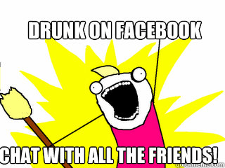Drunk on Facebook chat with all the friends!  All The Things