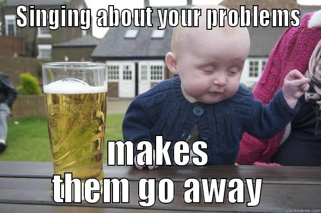 SINGING ABOUT YOUR PROBLEMS MAKES THEM GO AWAY drunk baby
