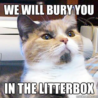 WE WILL BURY YOU in the litterbox  