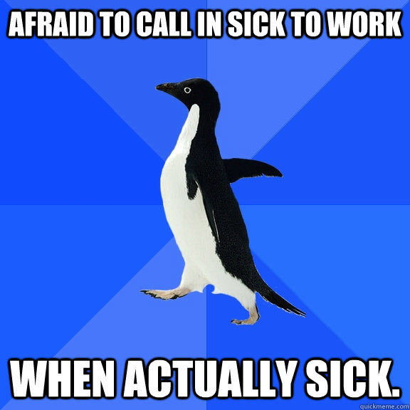 Afraid to call in sick to work when actually sick.  Socially Awkward Penguin