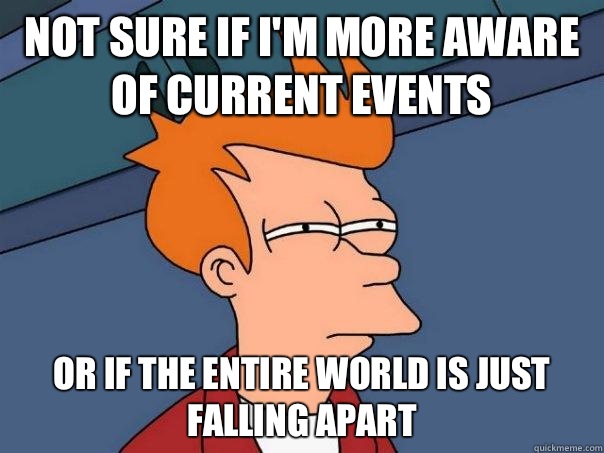 not sure if I'm more aware of current events or if the entire world is just falling apart  Futurama Fry