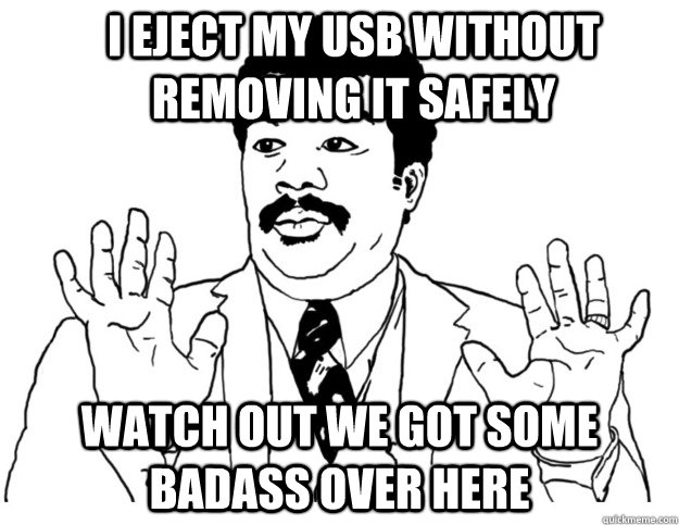 I eject my USB without removing it safely  Watch out we got some badass over here  Watch out we got a badass over here