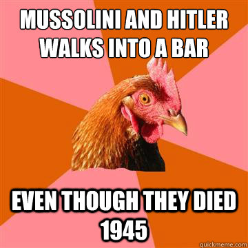 Mussolini and hitler walks into a bar even though they died 1945  Anti-Joke Chicken