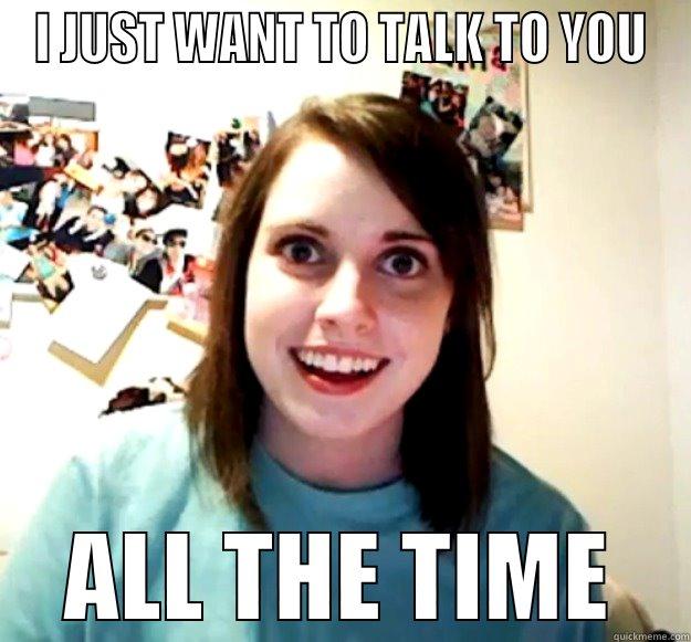 I JUST WANT TO TALK TO YOU ALL THE TIME Overly Attached Girlfriend