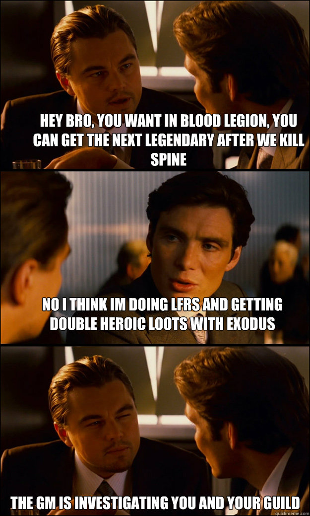 Hey bro, you want in Blood legion, you can get the next legendary after we kill spine no i think im doing LFRs and getting double heroic loots with exodus The gm is investigating you and your guild  Inception