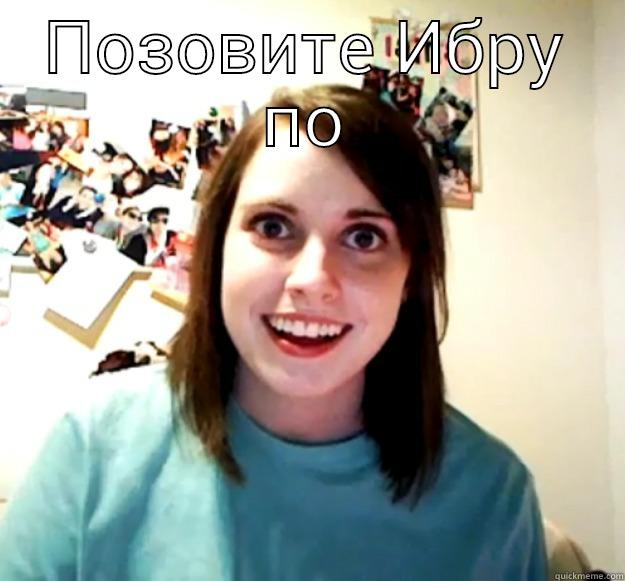 ПОЗОВИТЕ ИБРУ ПО  Overly Attached Girlfriend