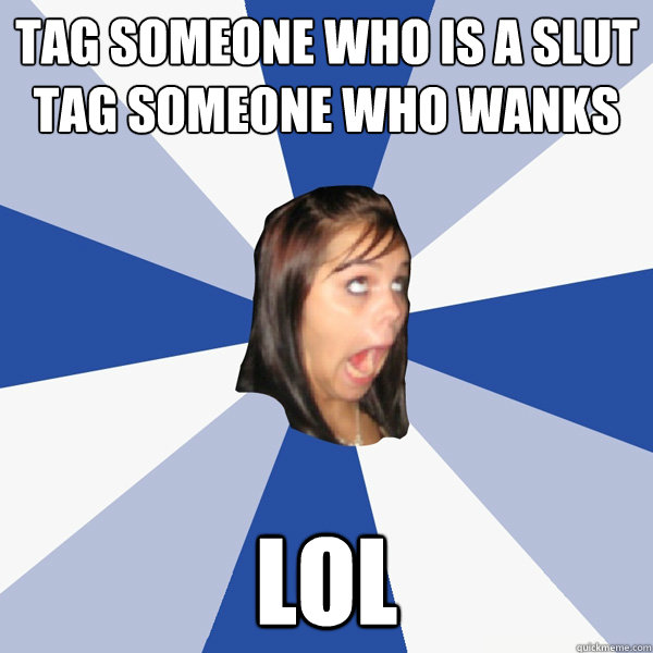 tag someone who is a slut
tag someone who wanks
 LOL  Annoying Facebook Girl