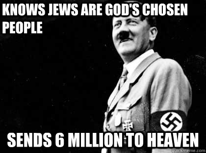 Knows Jews are God's Chosen People Sends 6 Million to Heaven - Knows Jews are God's Chosen People Sends 6 Million to Heaven  Good guy hitler