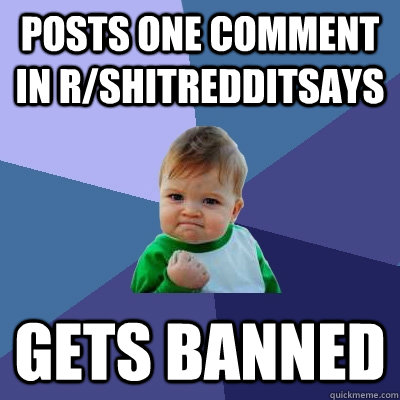 Posts one comment in r/Shitredditsays gets banned  Success Kid