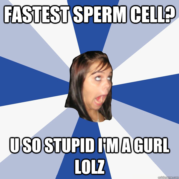 fastest sperm cell? U so stupid I'm a gurl lolz  Annoying Facebook Girl