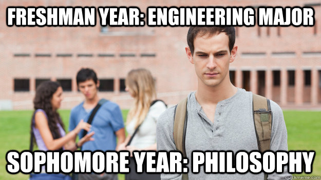 Freshman year: Engineering major Sophomore year: Philosophy  Soul Searching Sophomore