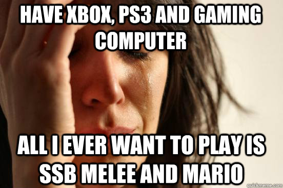 Have Xbox, Ps3 and gaming computer All I ever want to play is SSB Melee and Mario  First World Problems