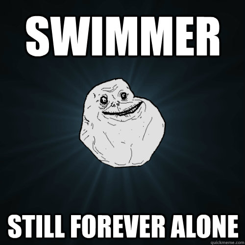 Swimmer Still forever alone  Forever Alone