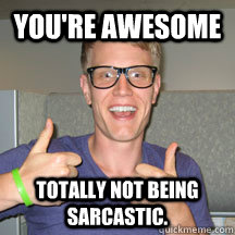 You're awesome Totally not being sarcastic. - You're awesome Totally not being sarcastic.  sarcastic guy