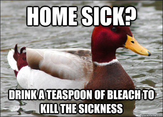 Home Sick? Drink a teaspoon of bleach to kill the sickness  Malicious Advice Mallard