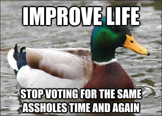 Improve life stop voting for the same assholes time and again  Actual Advice Mallard