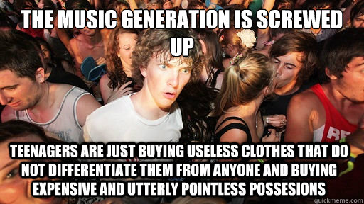 The music generation is screwed up Teenagers are just buying useless clothes that do not differentiate them from anyone and buying expensive and utterly pointless possesions  Sudden Clarity Clarence