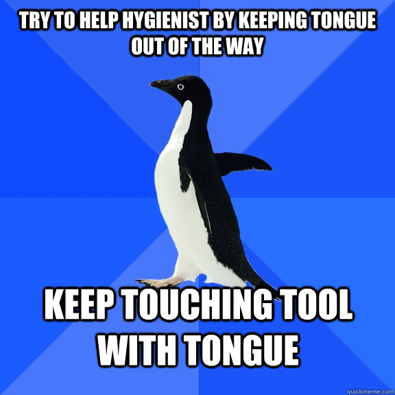 Try to help hygienist by keeping tongue out of the way keep touching tool with tongue    Socially Awkward Penguin