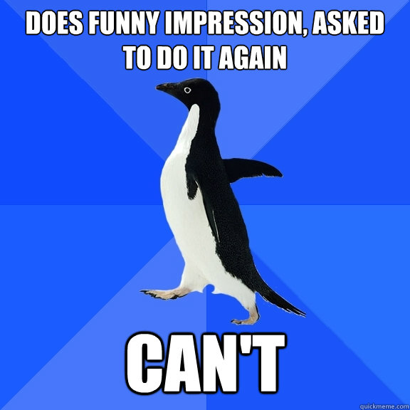 Does funny impression, asked to do it again can't  Socially Awkward Penguin