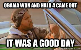 Obama Won and Halo 4 Came Out It was a good day  