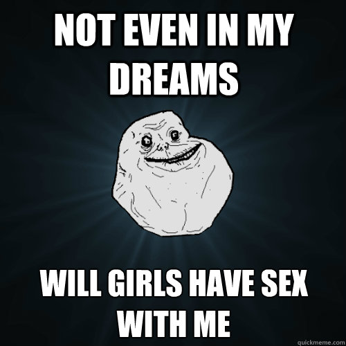 Not even in my dreams Will girls have sex with me  Forever Alone